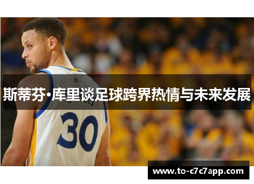 斯蒂芬·库里谈足球跨界热情与未来发展 斯蒂芬·库里谈足球跨界热情与未来发展