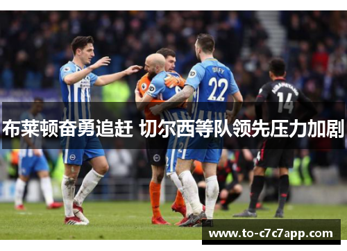 布莱顿奋勇追赶 切尔西等队领先压力加剧 布莱顿奋勇追赶 切尔西等队领先压力加剧