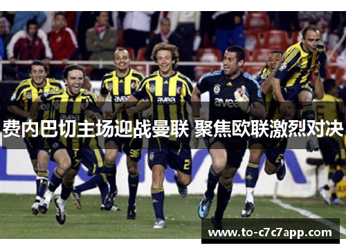 费内巴切主场迎战曼联 聚焦欧联激烈对决