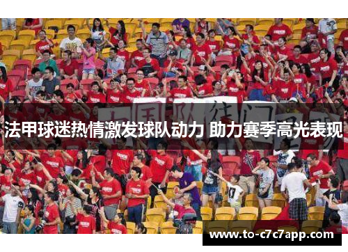 法甲球迷热情激发球队动力 助力赛季高光表现 法甲球迷热情激发球队动力 助力赛季高光表现